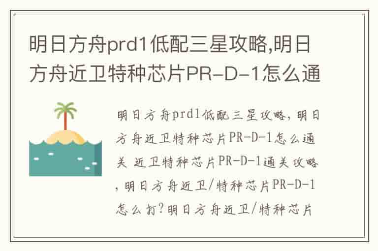 明日方舟prd1低配三星攻略,明日方舟近卫特种芯片PR-D-1怎么通关 近卫特种芯片PR-D-1通关攻略