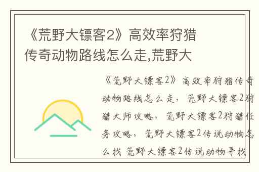 《荒野大镖客2》高效率狩猎传奇动物路线怎么走,荒野大镖客2狩猎大师攻略(荒野大镖客2狩猎任务攻略)
